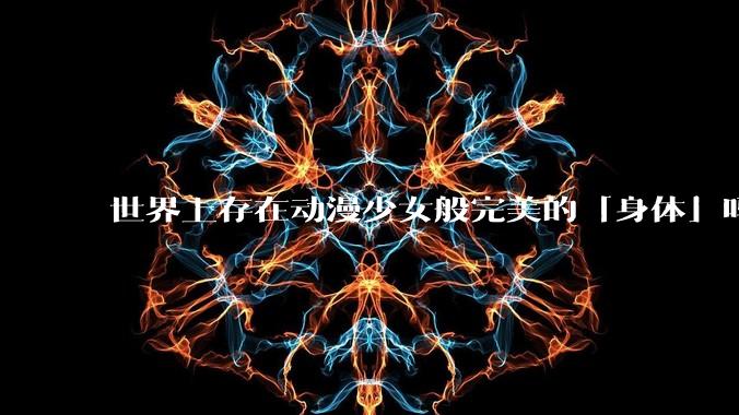 世界上存在动漫少女般完美的「身体」吗?